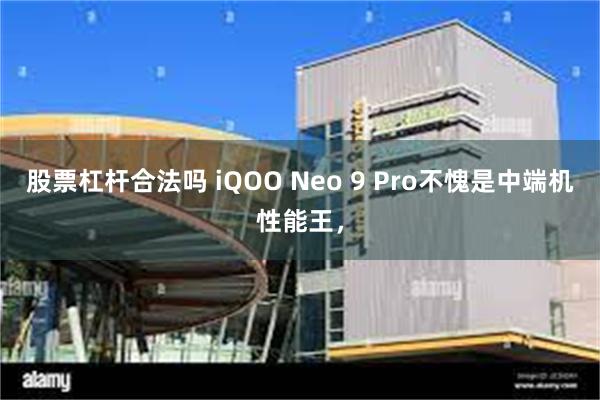 股票杠杆合法吗 iQOO Neo 9 Pro不愧是中端机性能王，