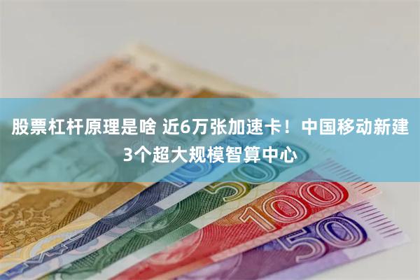 股票杠杆原理是啥 近6万张加速卡！中国移动新建3个超大规模智算中心