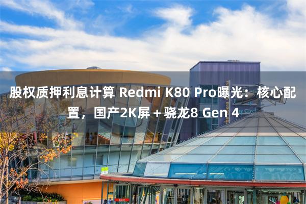 股权质押利息计算 Redmi K80 Pro曝光：核心配置，国产2K屏＋骁龙8 Gen 4