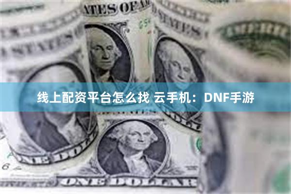 线上配资平台怎么找 云手机：DNF手游