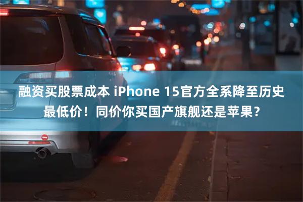 融资买股票成本 iPhone 15官方全系降至历史最低价！同价你买国产旗舰还是苹果？