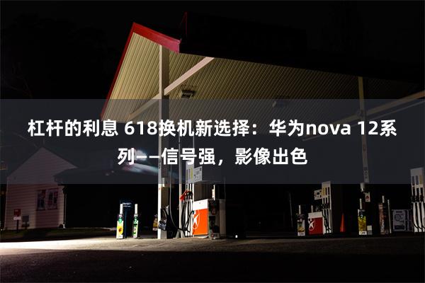 杠杆的利息 618换机新选择：华为nova 12系列——信号强，影像出色