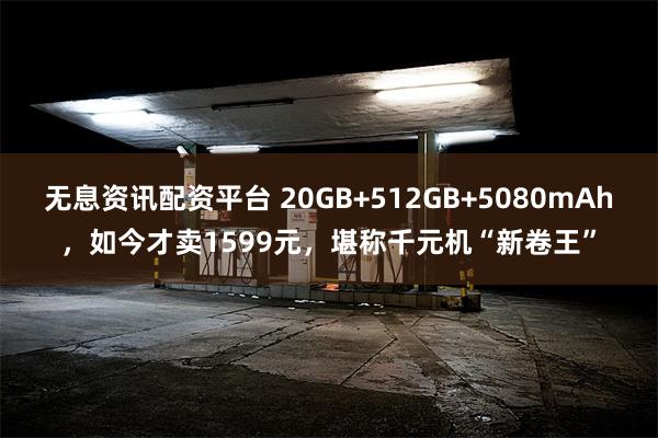 无息资讯配资平台 20GB+512GB+5080mAh，如今才卖1599元，堪称千元机“新卷王”