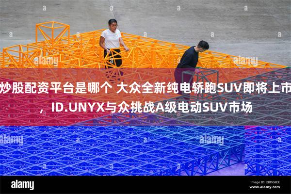 炒股配资平台是哪个 大众全新纯电轿跑SUV即将上市，ID.UNYX与众挑战A级电动SUV市场