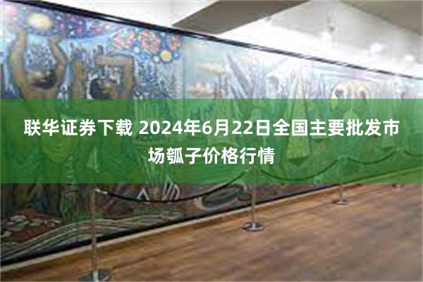 联华证券下载 2024年6月22日全国主要批发市场瓠子价格行情