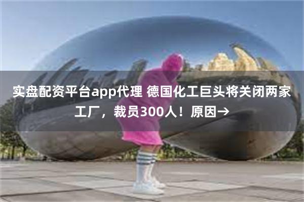 实盘配资平台app代理 德国化工巨头将关闭两家工厂，裁员300人！原因→