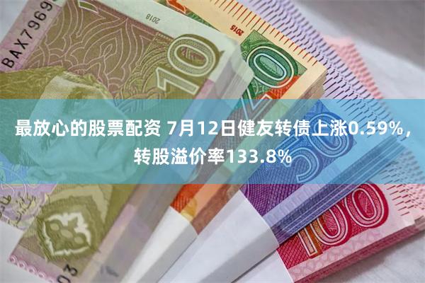 最放心的股票配资 7月12日健友转债上涨0.59%，转股溢价率133.8%