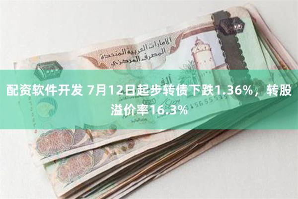 配资软件开发 7月12日起步转债下跌1.36%，转股溢价率16.3%