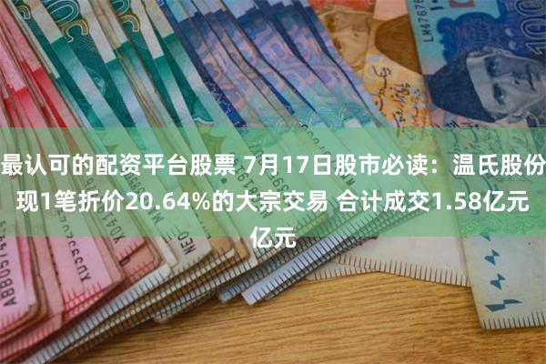 最认可的配资平台股票 7月17日股市必读：温氏股份现1笔折价20.64%的大宗交易 合计成交1.58亿元