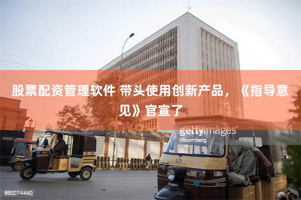 股票配资管理软件 带头使用创新产品，《指导意见》官宣了