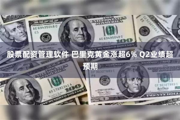 股票配资管理软件 巴里克黄金涨超6% Q2业绩超预期