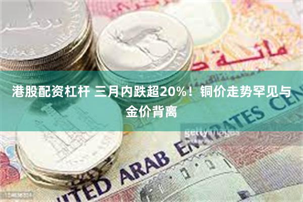 港股配资杠杆 三月内跌超20%！铜价走势罕见与金价背离