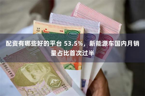 配资有哪些好的平台 53.5%，新能源车国内月销量占比首次过半