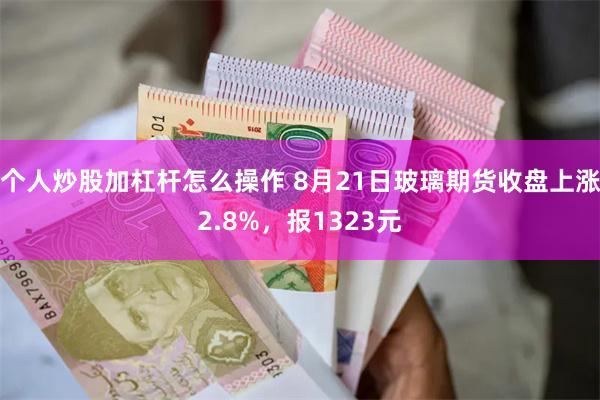 个人炒股加杠杆怎么操作 8月21日玻璃期货收盘上涨2.8%，报1323元