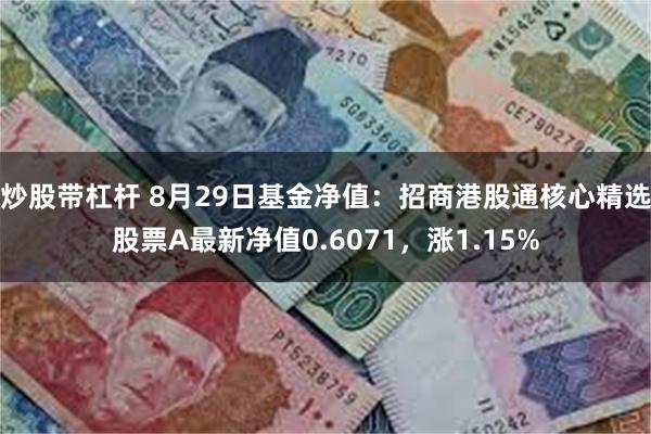 炒股带杠杆 8月29日基金净值：招商港股通核心精选股票A最新净值0.6071，涨1.15%