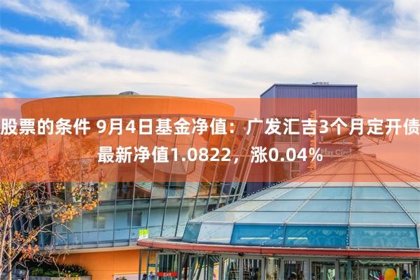 股票的条件 9月4日基金净值：广发汇吉3个月定开债最新净值1.0822，涨0.04%