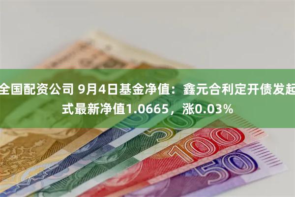 全国配资公司 9月4日基金净值：鑫元合利定开债发起式最新净值1.0665，涨0.03%